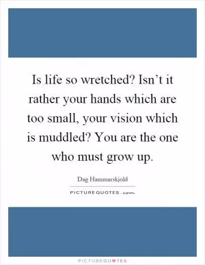 Is life so wretched? Isn’t it rather your hands which are too small, your vision which is muddled? You are the one who must grow up Picture Quote #1