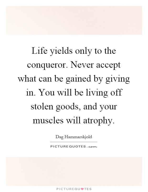 Life yields only to the conqueror. Never accept what can be gained by giving in. You will be living off stolen goods, and your muscles will atrophy Picture Quote #1