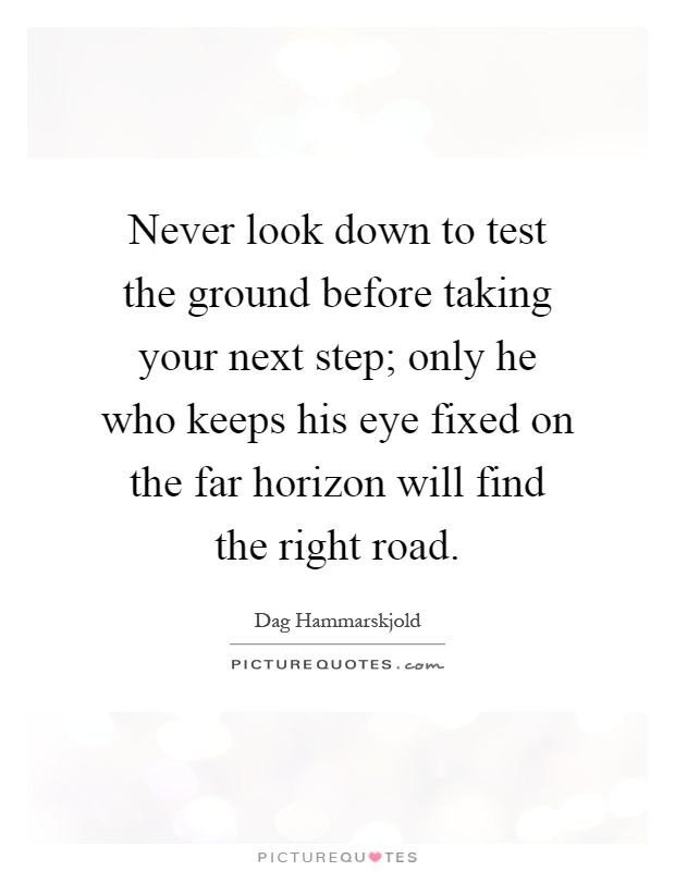 Never look down to test the ground before taking your next step; only he who keeps his eye fixed on the far horizon will find the right road Picture Quote #1