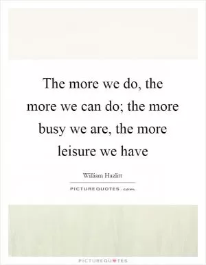 The more we do, the more we can do; the more busy we are, the more leisure we have Picture Quote #1