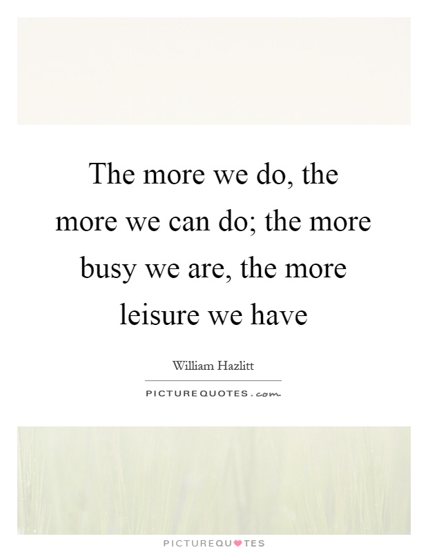 The more we do, the more we can do; the more busy we are, the more leisure we have Picture Quote #1