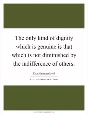 The only kind of dignity which is genuine is that which is not diminished by the indifference of others Picture Quote #1