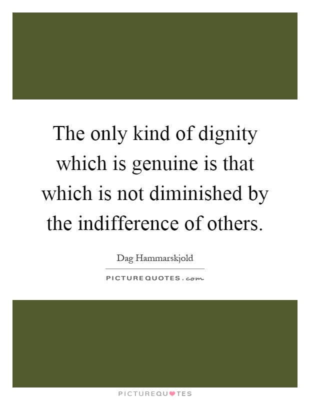 The only kind of dignity which is genuine is that which is not diminished by the indifference of others Picture Quote #1