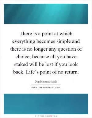 There is a point at which everything becomes simple and there is no longer any question of choice, because all you have staked will be lost if you look back. Life’s point of no return Picture Quote #1