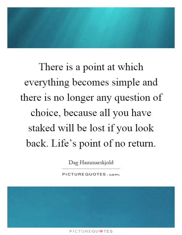 There is a point at which everything becomes simple and there is no longer any question of choice, because all you have staked will be lost if you look back. Life's point of no return Picture Quote #1