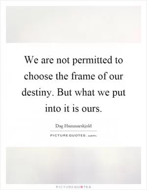 We are not permitted to choose the frame of our destiny. But what we put into it is ours Picture Quote #1