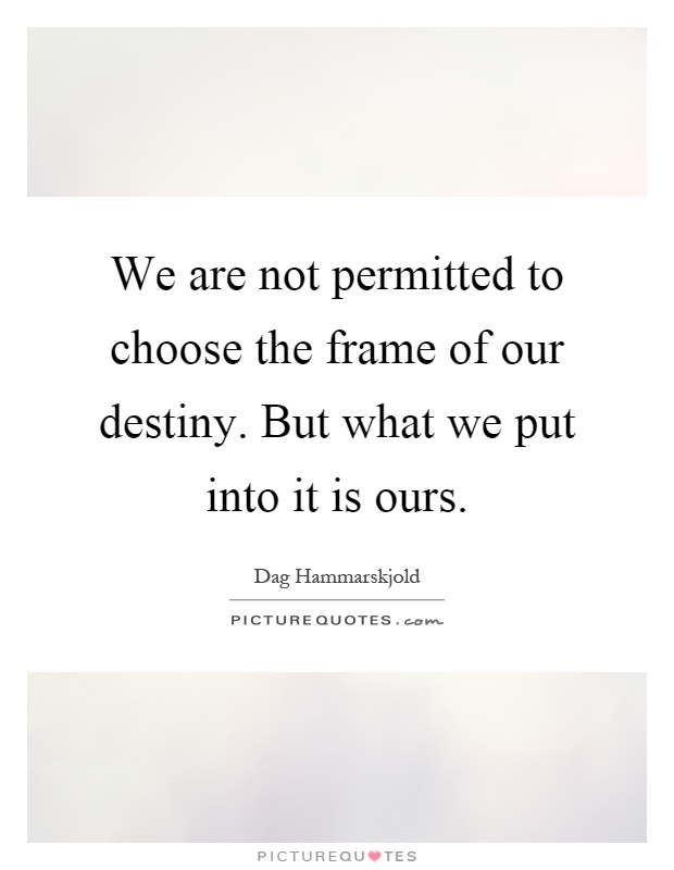 We are not permitted to choose the frame of our destiny. But what we put into it is ours Picture Quote #1