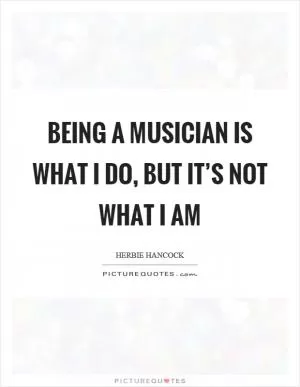 Being a musician is what I do, but it’s not what I am Picture Quote #1