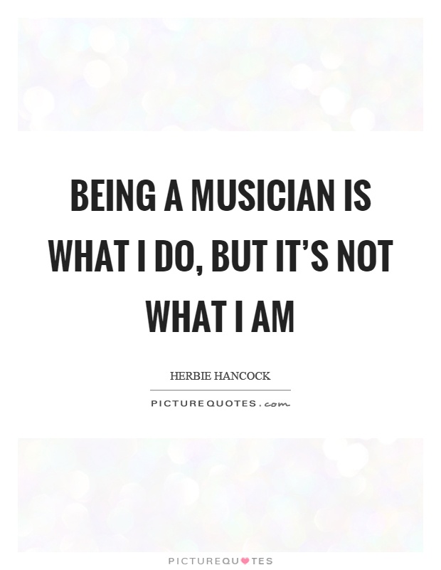 Being a musician is what I do, but it's not what I am Picture Quote #1