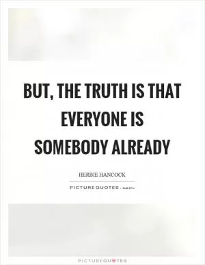 But, the truth is that everyone is somebody already Picture Quote #1
