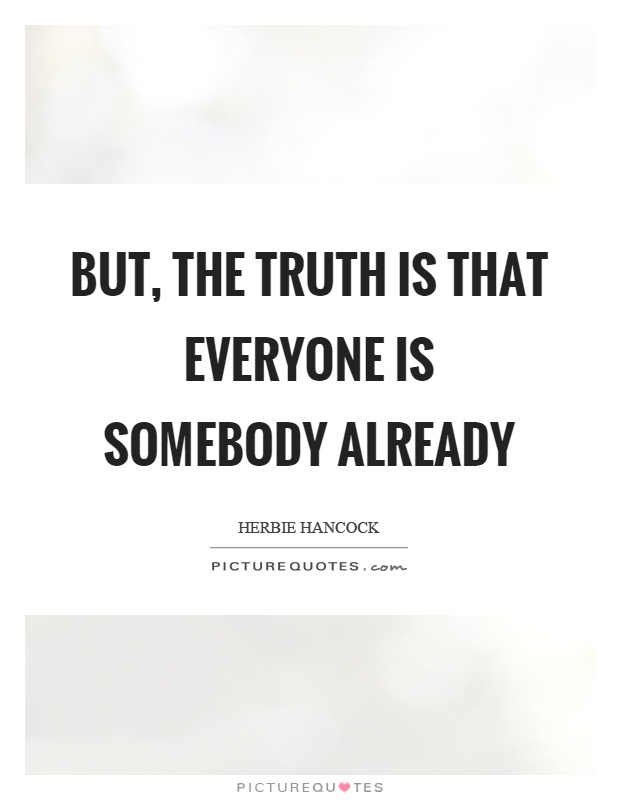But, the truth is that everyone is somebody already Picture Quote #1