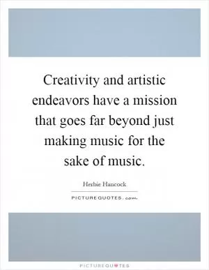 Creativity and artistic endeavors have a mission that goes far beyond just making music for the sake of music Picture Quote #1