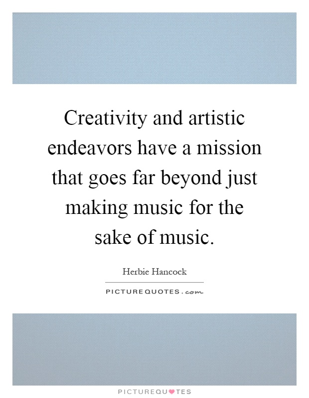 Creativity and artistic endeavors have a mission that goes far beyond just making music for the sake of music Picture Quote #1