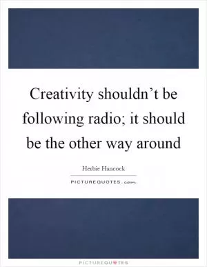 Creativity shouldn’t be following radio; it should be the other way around Picture Quote #1
