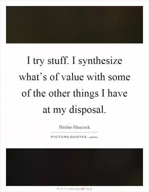 I try stuff. I synthesize what’s of value with some of the other things I have at my disposal Picture Quote #1