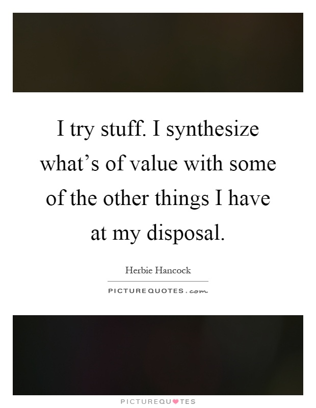 I try stuff. I synthesize what's of value with some of the other things I have at my disposal Picture Quote #1