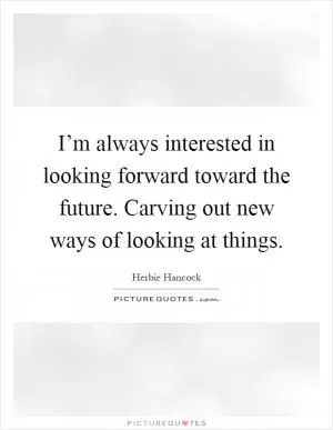I’m always interested in looking forward toward the future. Carving out new ways of looking at things Picture Quote #1