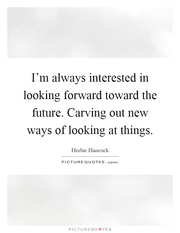 I'm always interested in looking forward toward the future. Carving out new ways of looking at things Picture Quote #1