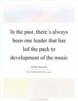 In the past, there’s always been one leader that has led the pack to development of the music Picture Quote #1