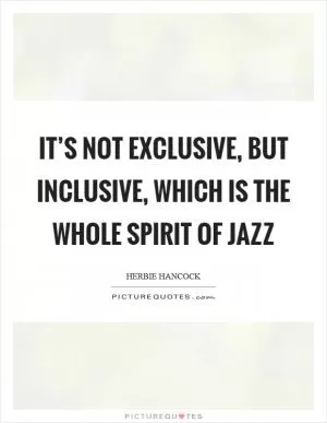 It’s not exclusive, but inclusive, which is the whole spirit of jazz Picture Quote #1