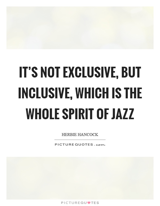 It's not exclusive, but inclusive, which is the whole spirit of jazz Picture Quote #1