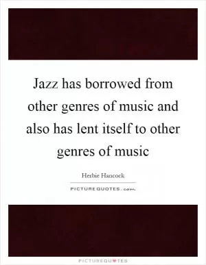 Jazz has borrowed from other genres of music and also has lent itself to other genres of music Picture Quote #1