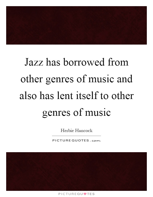 Jazz has borrowed from other genres of music and also has lent itself to other genres of music Picture Quote #1