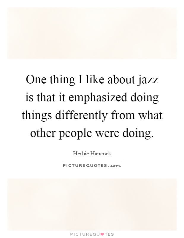 One thing I like about jazz is that it emphasized doing things differently from what other people were doing Picture Quote #1