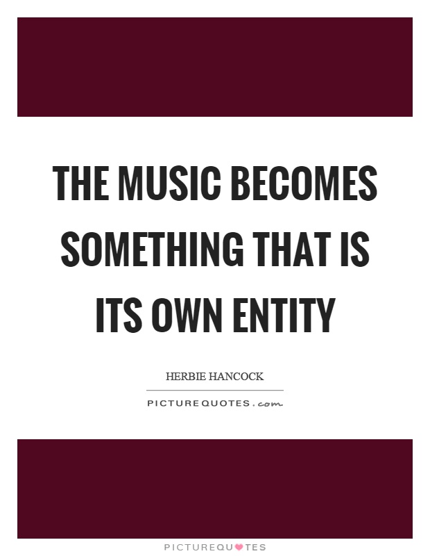 The music becomes something that is its own entity Picture Quote #1