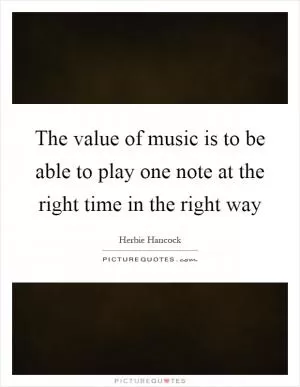 The value of music is to be able to play one note at the right time in the right way Picture Quote #1