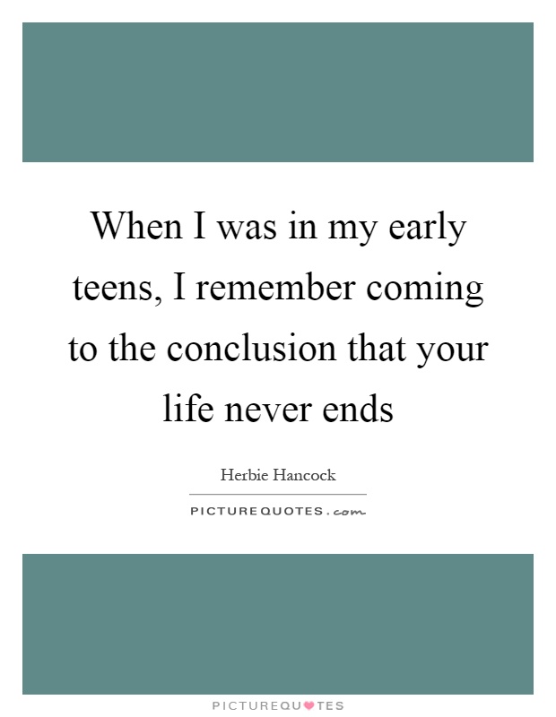 When I was in my early teens, I remember coming to the conclusion that your life never ends Picture Quote #1