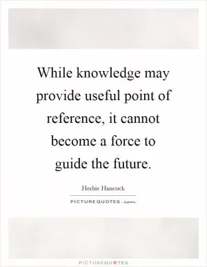 While knowledge may provide useful point of reference, it cannot become a force to guide the future Picture Quote #1