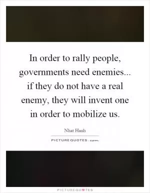 In order to rally people, governments need enemies... if they do not have a real enemy, they will invent one in order to mobilize us Picture Quote #1