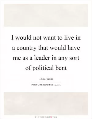 I would not want to live in a country that would have me as a leader in any sort of political bent Picture Quote #1