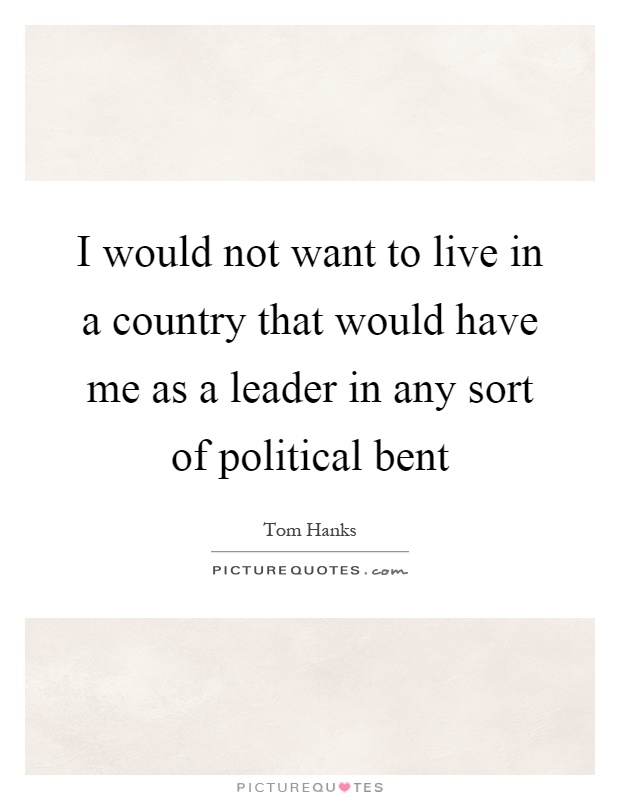 I would not want to live in a country that would have me as a leader in any sort of political bent Picture Quote #1