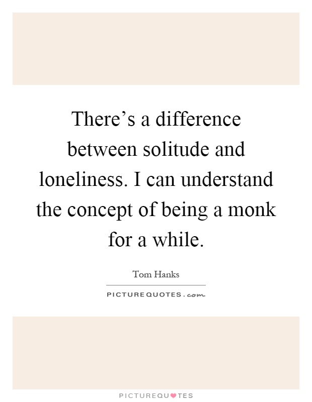 There's a difference between solitude and loneliness. I can understand the concept of being a monk for a while Picture Quote #1