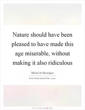 Nature should have been pleased to have made this age miserable, without making it also ridiculous Picture Quote #1