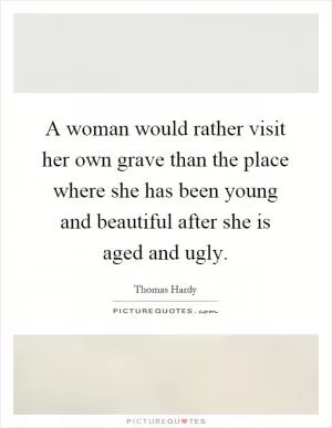 A woman would rather visit her own grave than the place where she has been young and beautiful after she is aged and ugly Picture Quote #1