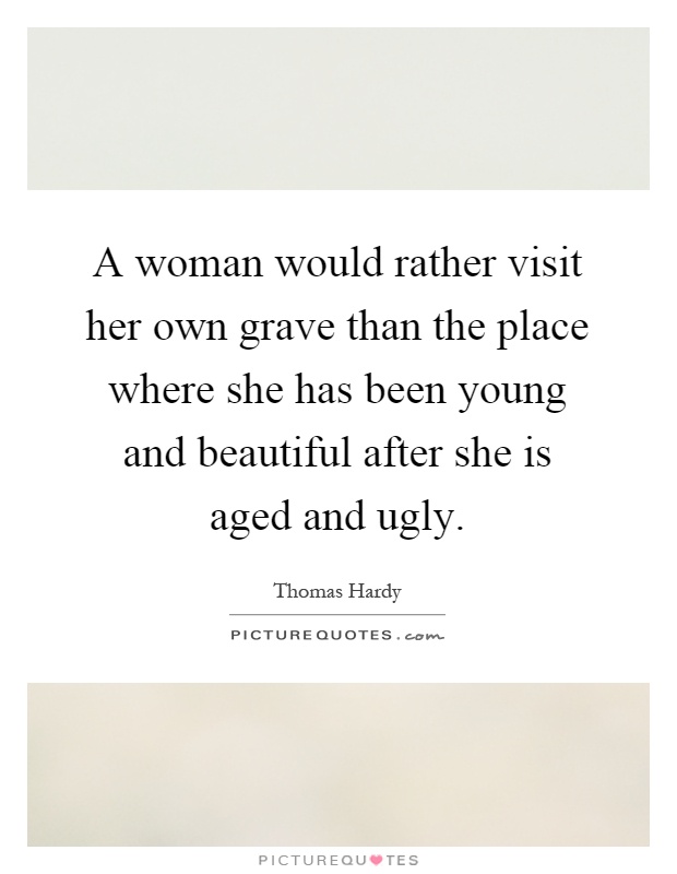 A woman would rather visit her own grave than the place where she has been young and beautiful after she is aged and ugly Picture Quote #1