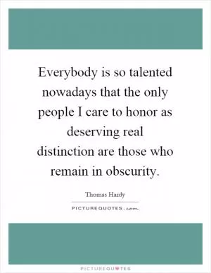 Everybody is so talented nowadays that the only people I care to honor as deserving real distinction are those who remain in obscurity Picture Quote #1
