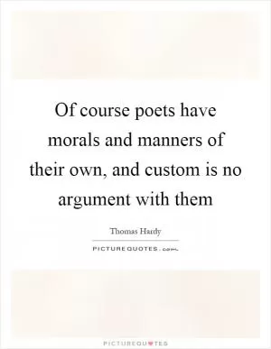 Of course poets have morals and manners of their own, and custom is no argument with them Picture Quote #1