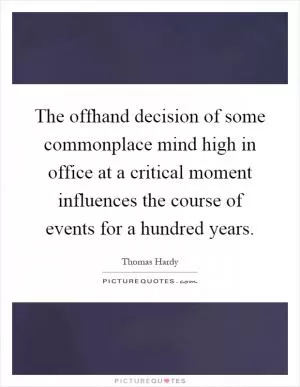 The offhand decision of some commonplace mind high in office at a critical moment influences the course of events for a hundred years Picture Quote #1
