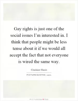 Gay rights is just one of the social issues I’m interested in. I think that people might be less tense about it if we would all accept the fact that not everyone is wired the same way Picture Quote #1