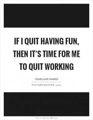 If I quit having fun, then it’s time for me to quit working Picture Quote #1