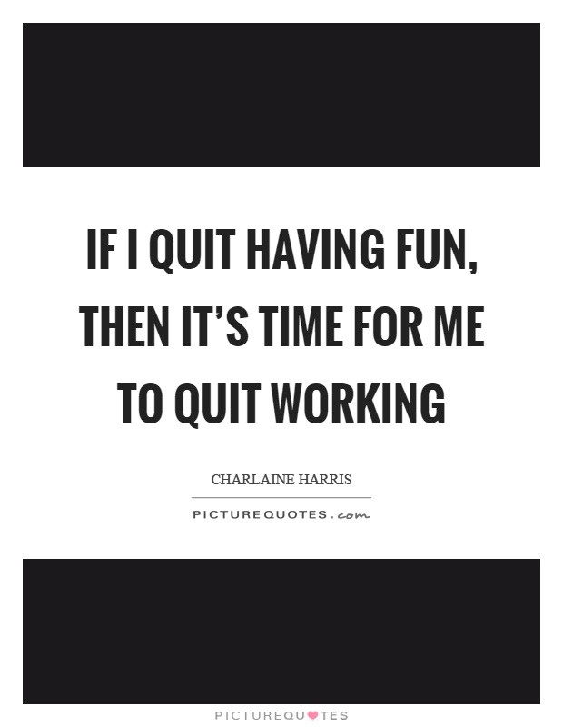 If I quit having fun, then it's time for me to quit working Picture Quote #1