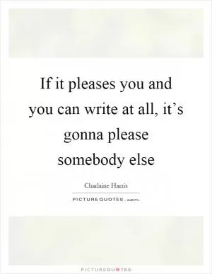 If it pleases you and you can write at all, it’s gonna please somebody else Picture Quote #1