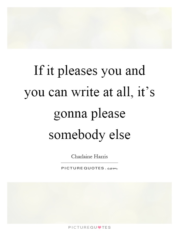 If it pleases you and you can write at all, it's gonna please somebody else Picture Quote #1