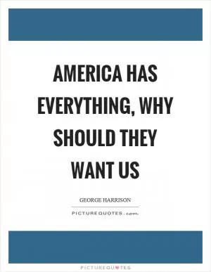 America has everything, why should they want us Picture Quote #1