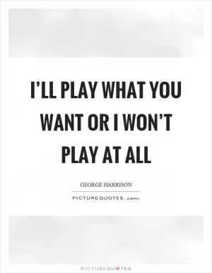 I’ll play what you want or I won’t play at all Picture Quote #1