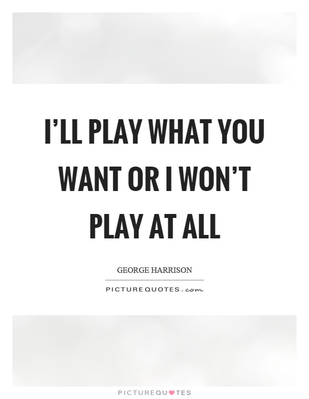 I'll play what you want or I won't play at all Picture Quote #1